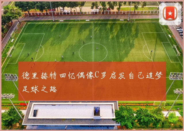 德里赫特回忆偶像C罗启发自己追梦足球之路