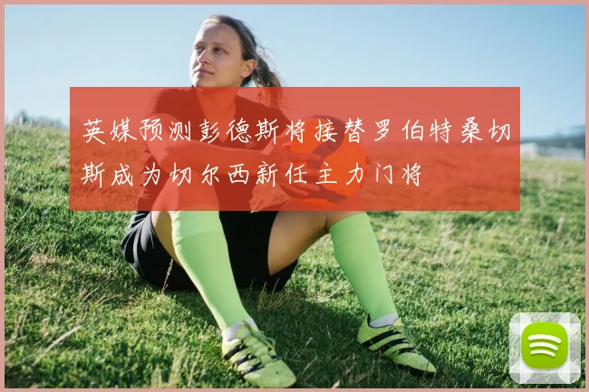 英媒预测彭德斯将接替罗伯特桑切斯成为切尔西新任主力门将