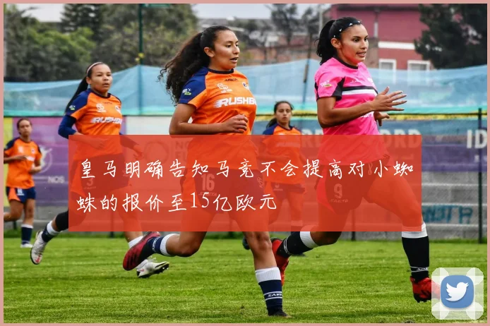 皇马明确告知马竞不会提高对小蜘蛛的报价至15亿欧元