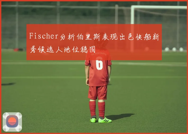 Fischer分析伯里斯表现出色快船新秀候选人地位稳固