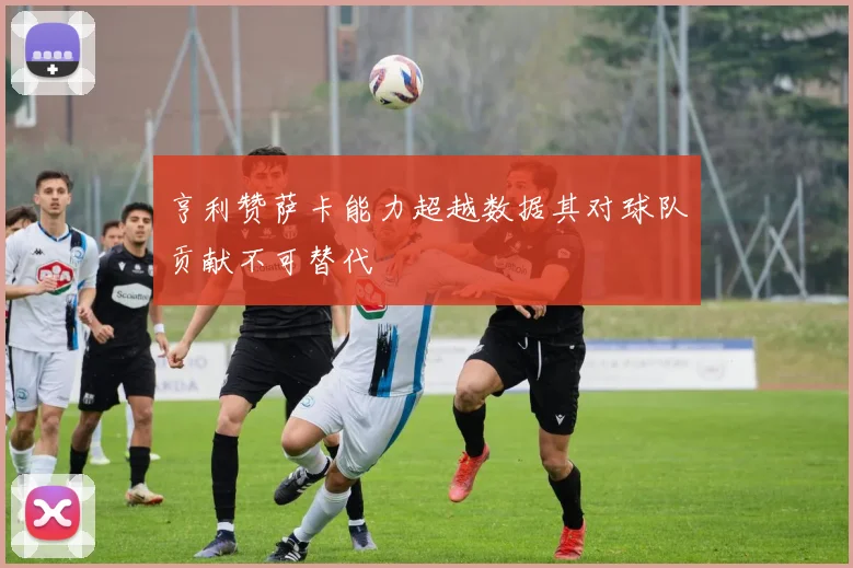 亨利赞萨卡能力超越数据其对球队贡献不可替代