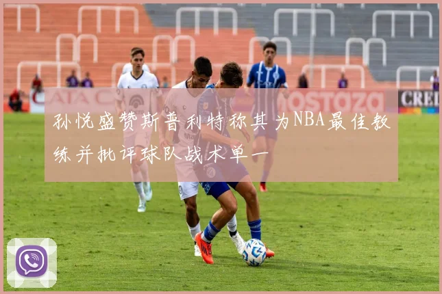 孙悦盛赞斯普利特称其为NBA最佳教练并批评球队战术单一