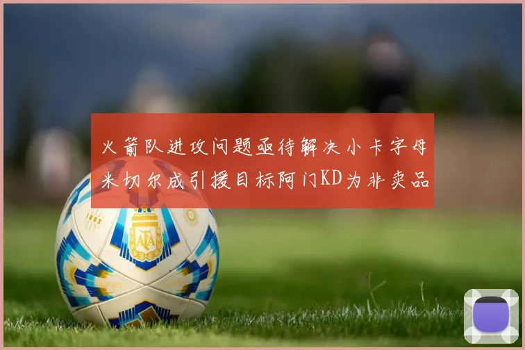 火箭队进攻问题亟待解决小卡字母米切尔成引援目标阿门KD为非卖品