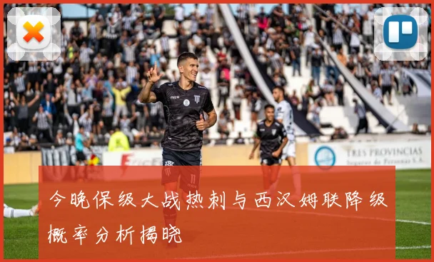 今晚保级大战热刺与西汉姆联降级概率分析揭晓