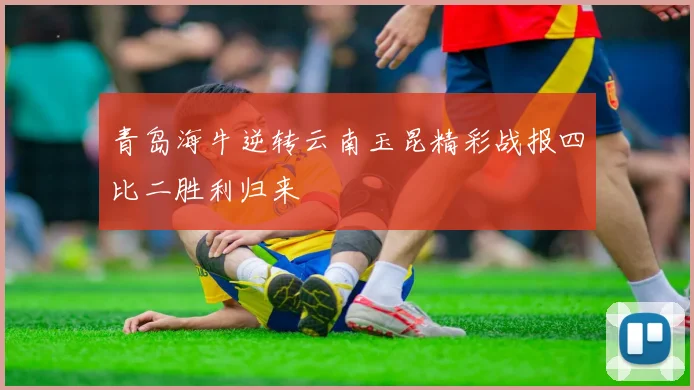 青岛海牛逆转云南玉昆精彩战报四比二胜利归来
