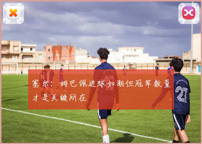 塞尔：姆巴佩进球如潮但冠军数量才是关键所在