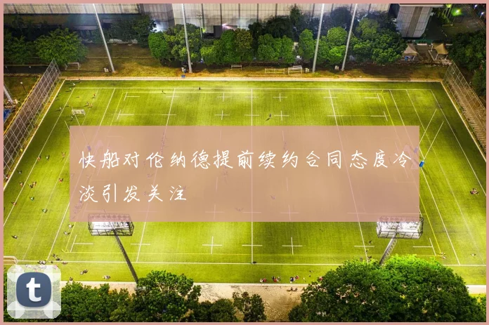 快船对伦纳德提前续约合同态度冷淡引发关注