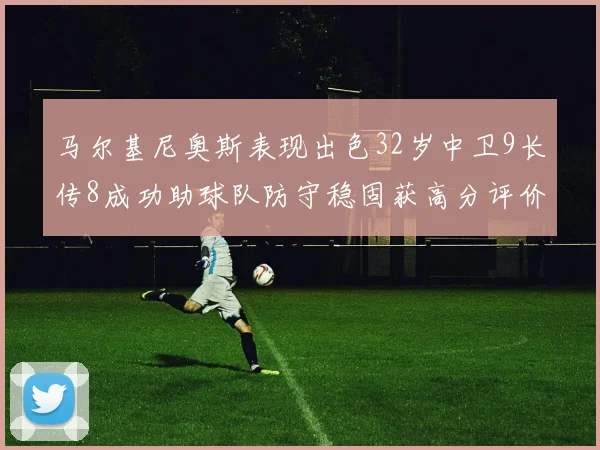 马尔基尼奥斯表现出色32岁中卫9长传8成功助球队防守稳固获高分评价