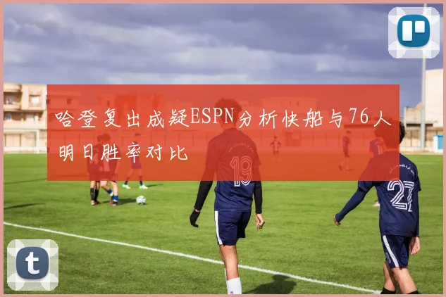 哈登复出成疑ESPN分析快船与76人明日胜率对比