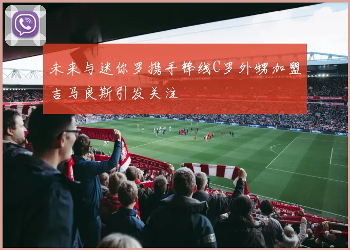 未来与迷你罗携手锋线C罗外甥加盟吉马良斯引发关注