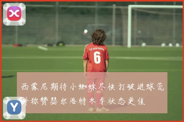 西蒙尼期待小蜘蛛尽快打破进球荒并称赞瑟尔洛特冬季状态更佳