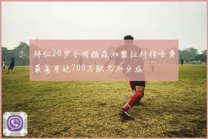 拜仁20岁小将扬森加盟拉科转会费最高可达700万欧元加分成