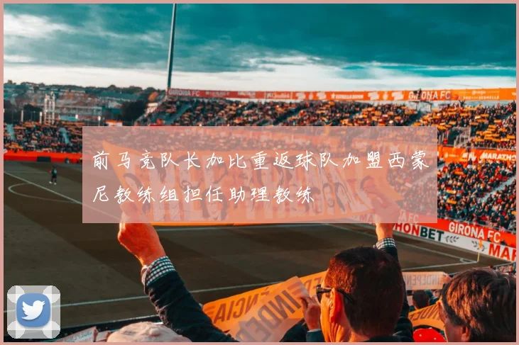 前马竞队长加比重返球队加盟西蒙尼教练组担任助理教练