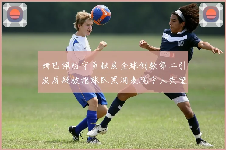 姆巴佩防守贡献度全球倒数第二引发质疑被指球队黑洞表现令人失望
