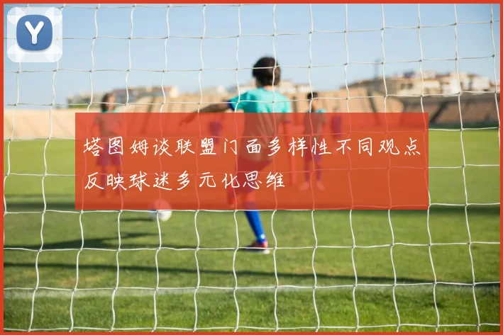 塔图姆谈联盟门面多样性不同观点反映球迷多元化思维