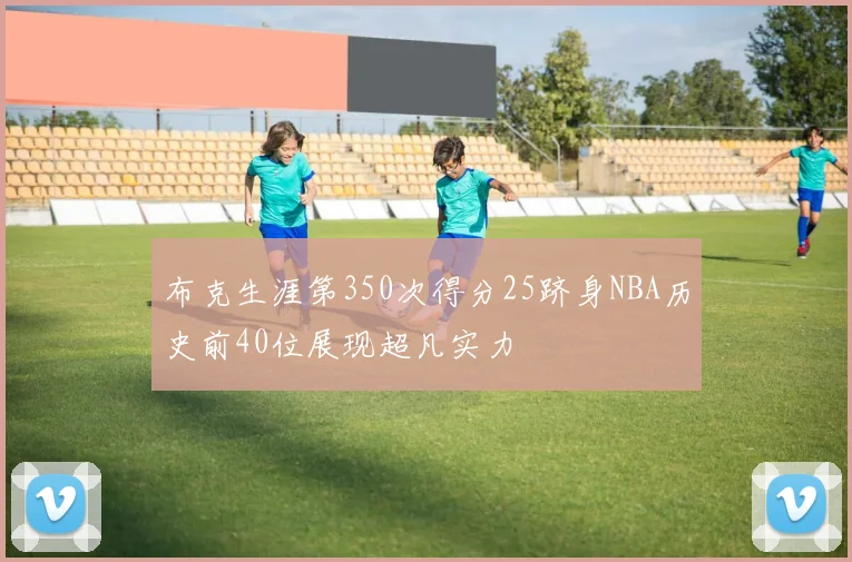 布克生涯第350次得分25跻身NBA历史前40位展现超凡实力