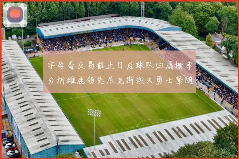 字母哥交易截止日后球队归属概率分析雄鹿领先尼克斯热火勇士紧随其后