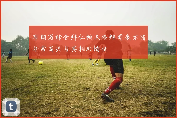布朗若转会拜仁帕夫洛维奇表示将非常高兴与其相处愉快