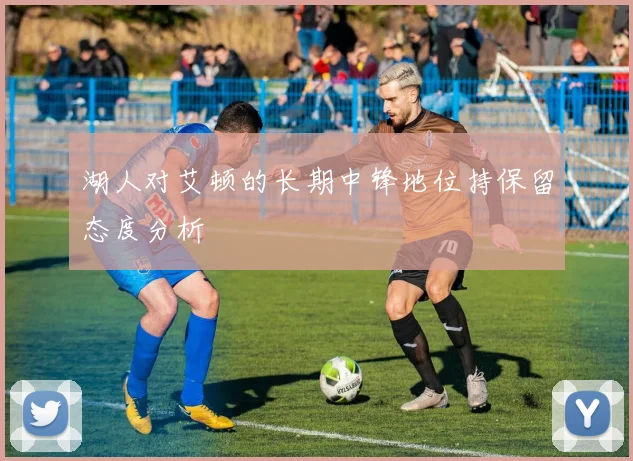 湖人对艾顿的长期中锋地位持保留态度分析