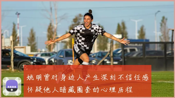 姚明曾对身边人产生深刻不信任感怀疑他人暗藏圈套的心理历程