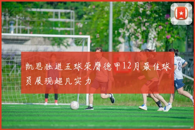 凯恩独进五球荣膺德甲12月最佳球员展现超凡实力