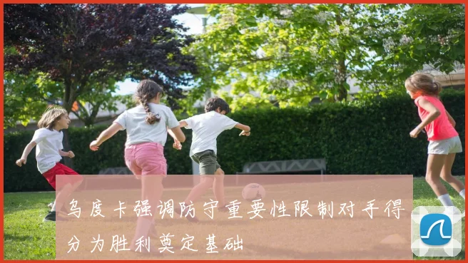 乌度卡强调防守重要性限制对手得分为胜利奠定基础