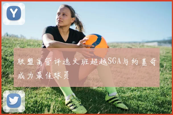 联盟高管评选文班超越SGA与约基奇成为最佳球员