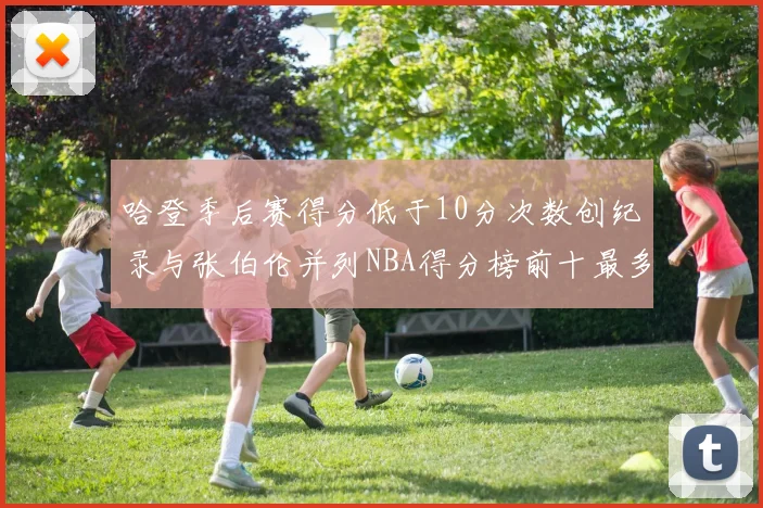 哈登季后赛得分低于10分次数创纪录与张伯伦并列NBA得分榜前十最多