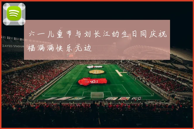 六一儿童节与刘长江的生日同庆祝福满满快乐无边