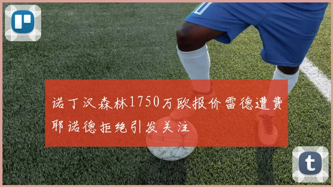 诺丁汉森林1750万欧报价雷德遭费耶诺德拒绝引发关注
