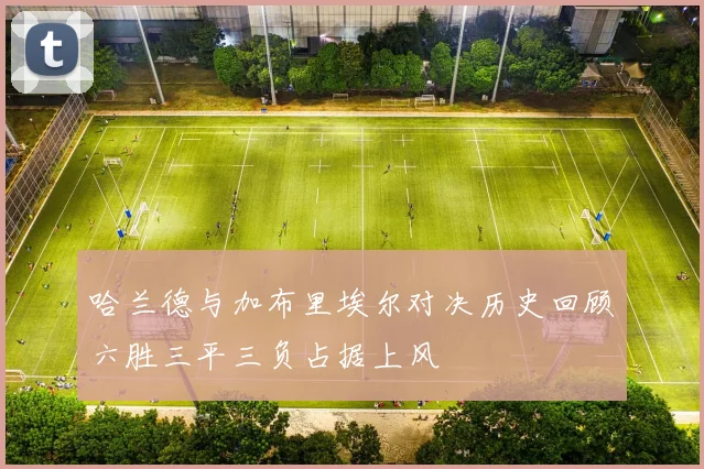 哈兰德与加布里埃尔对决历史回顾六胜三平三负占据上风