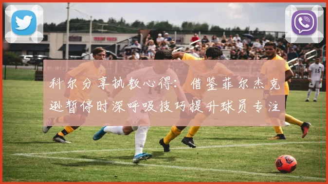 科尔分享执教心得：借鉴菲尔杰克逊暂停时深呼吸技巧提升球员专注力