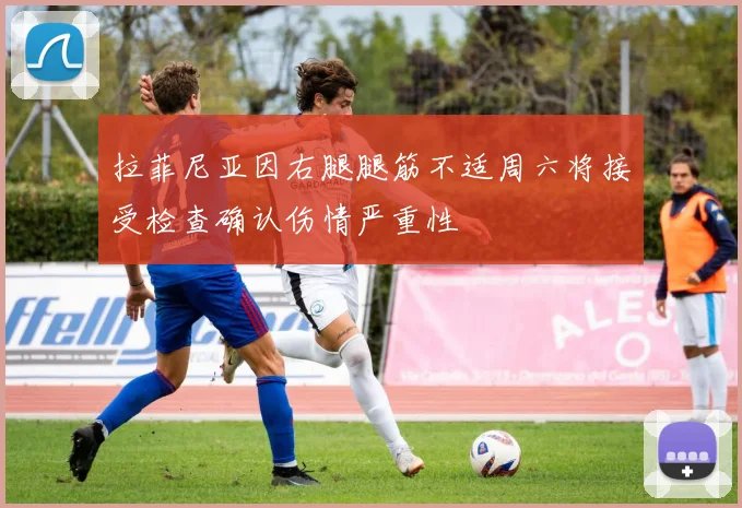 拉菲尼亚因右腿腿筋不适周六将接受检查确认伤情严重性