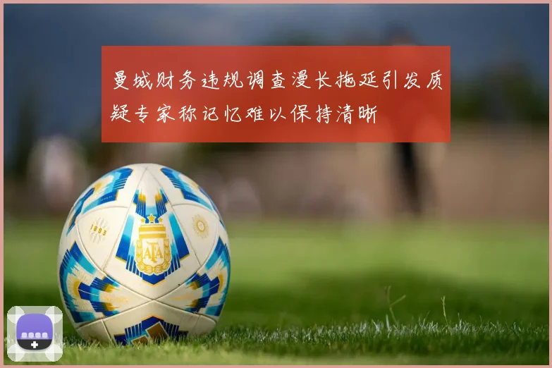 曼城财务违规调查漫长拖延引发质疑专家称记忆难以保持清晰