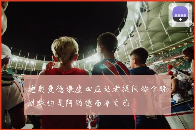迪奥曼德谦虚回应记者提问称今晚进球的是阿玛德而非自己