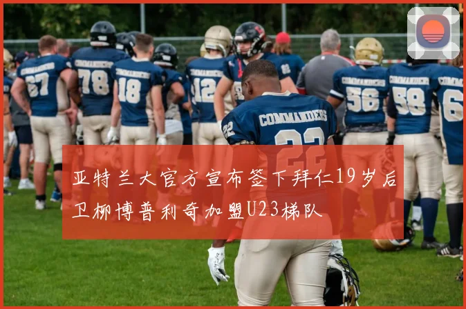 亚特兰大官方宣布签下拜仁19岁后卫柳博普利奇加盟U23梯队